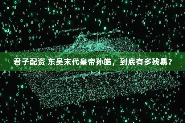 君子配资 东吴末代皇帝孙皓，到底有多残暴？