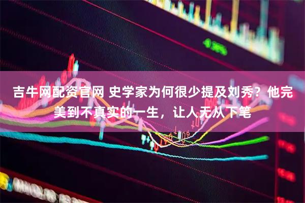 吉牛网配资官网 史学家为何很少提及刘秀？他完美到不真实的一生，让人无从下笔