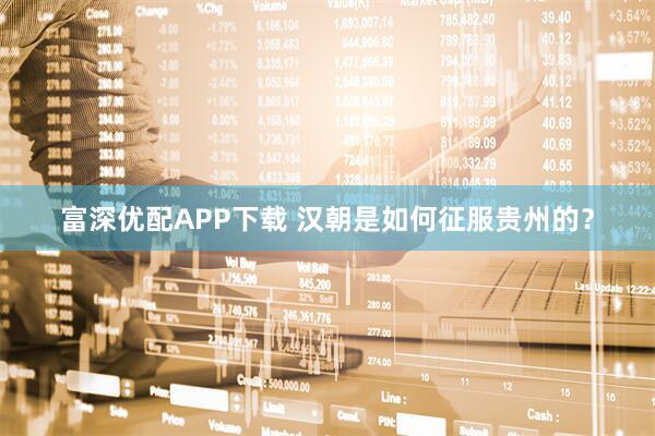 富深优配APP下载 汉朝是如何征服贵州的？