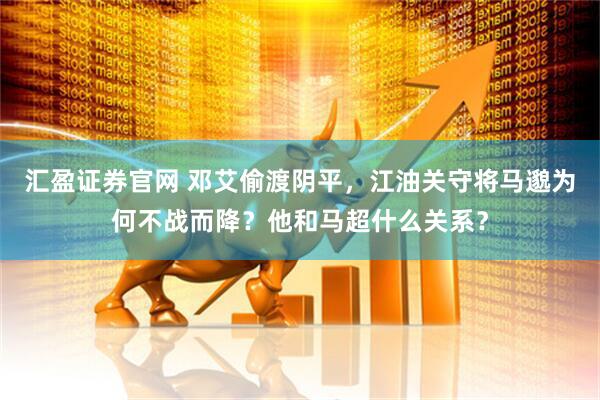 汇盈证券官网 邓艾偷渡阴平，江油关守将马邈为何不战而降？他和马超什么关系？