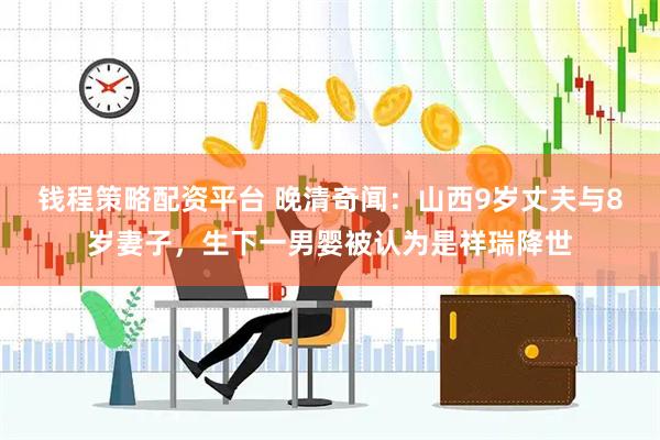 钱程策略配资平台 晚清奇闻：山西9岁丈夫与8岁妻子，生下一男婴被认为是祥瑞降世