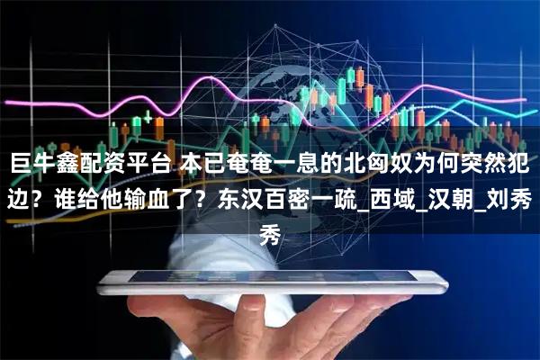 巨牛鑫配资平台 本已奄奄一息的北匈奴为何突然犯边？谁给他输血了？东汉百密一疏_西域_汉朝_刘秀