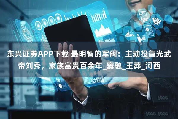 东兴证券APP下载 最明智的军阀：主动投靠光武帝刘秀，家族富贵百余年_窦融_王莽_河西