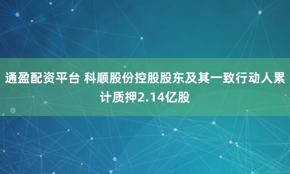 通盈配资平台 科顺股份控股股东及其一致行动人累计质押2.14亿股