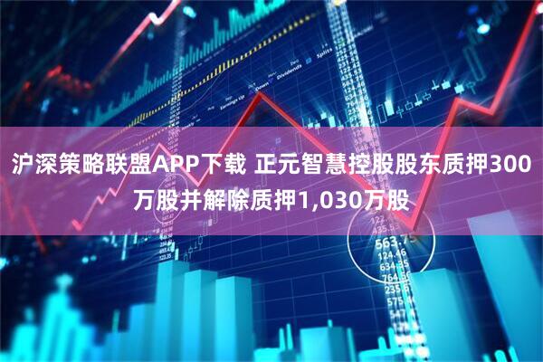 沪深策略联盟APP下载 正元智慧控股股东质押300万股并解除质押1,030万股