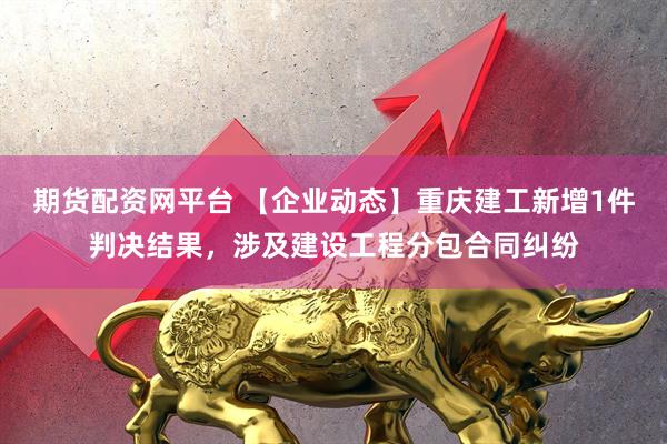 期货配资网平台 【企业动态】重庆建工新增1件判决结果，涉及建设工程分包合同纠纷
