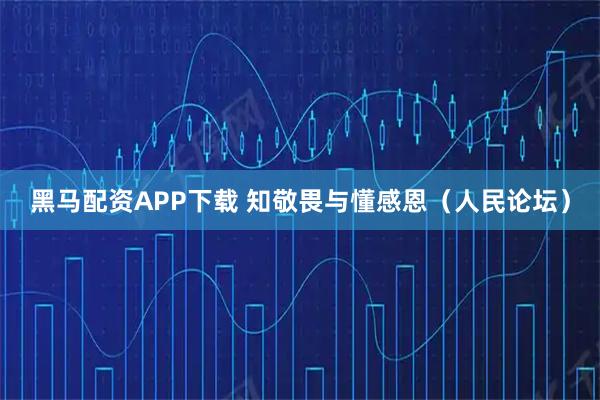 黑马配资APP下载 知敬畏与懂感恩（人民论坛）