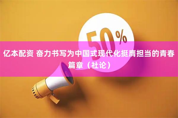 亿本配资 奋力书写为中国式现代化挺膺担当的青春篇章（社论）