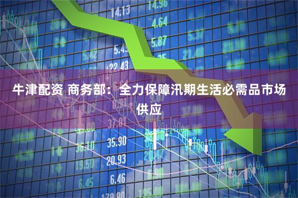 牛津配资 商务部：全力保障汛期生活必需品市场供应