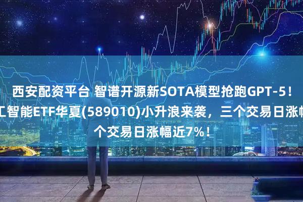 西安配资平台 智谱开源新SOTA模型抢跑GPT-5！科创人工智能ETF华夏(589010)小升浪来袭，三个交易日涨幅近7%！