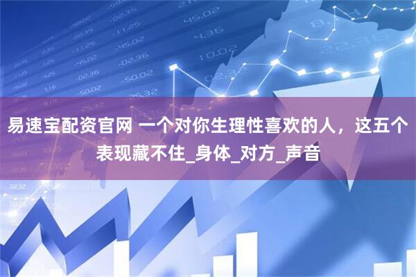 易速宝配资官网 一个对你生理性喜欢的人，这五个表现藏不住_身体_对方_声音