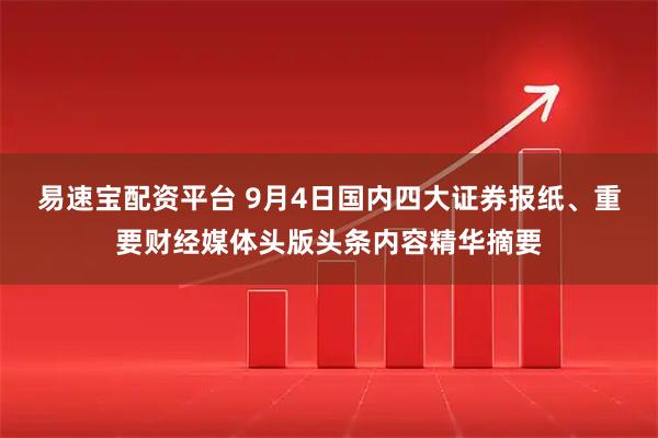 易速宝配资平台 9月4日国内四大证券报纸、重要财经媒体头版头条内容精华摘要