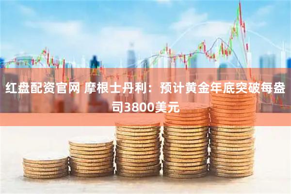 红盘配资官网 摩根士丹利：预计黄金年底突破每盎司3800美元