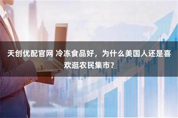 天创优配官网 冷冻食品好，为什么美国人还是喜欢逛农民集市？