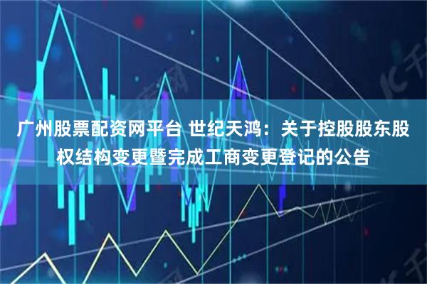 广州股票配资网平台 世纪天鸿：关于控股股东股权结构变更暨完成工商变更登记的公告