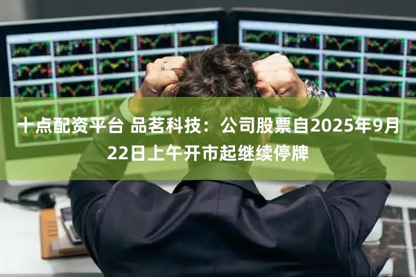 十点配资平台 品茗科技：公司股票自2025年9月22日上午开市起继续停牌