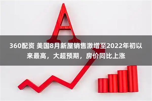 360配资 美国8月新屋销售激增至2022年初以来最高，大超预期，房价同比上涨
