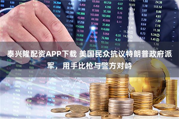 泰兴隆配资APP下载 美国民众抗议特朗普政府派军，用手比枪与警方对峙