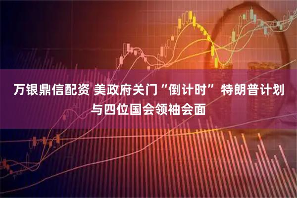 万银鼎信配资 美政府关门“倒计时” 特朗普计划与四位国会领袖会面