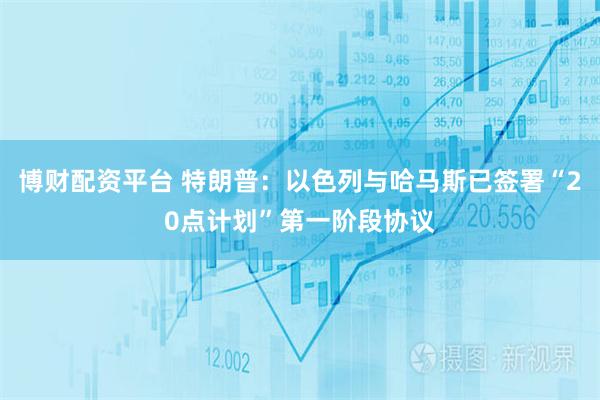 博财配资平台 特朗普：以色列与哈马斯已签署“20点计划”第一阶段协议