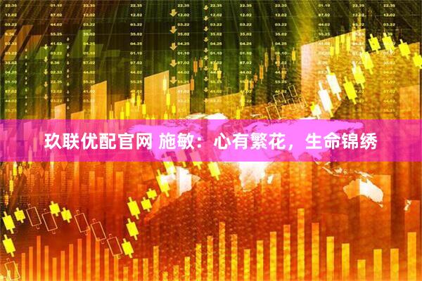玖联优配官网 施敏：心有繁花，生命锦绣