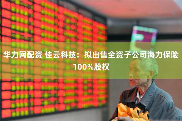 华力网配资 佳云科技：拟出售全资子公司海力保险100%股权