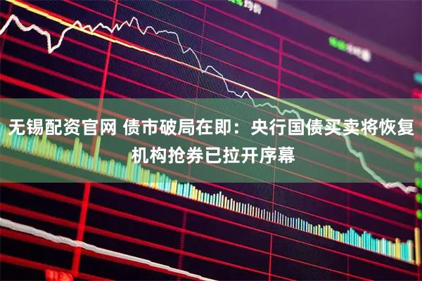 无锡配资官网 债市破局在即：央行国债买卖将恢复 机构抢券已拉开序幕