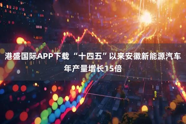 港盛国际APP下载 “十四五”以来安徽新能源汽车年产量增长15倍