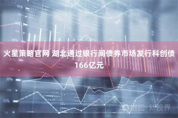 火星策略官网 湖北通过银行间债券市场发行科创债166亿元