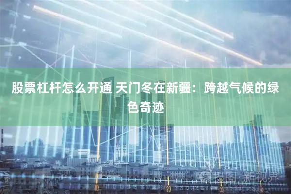股票杠杆怎么开通 天门冬在新疆：跨越气候的绿色奇迹
