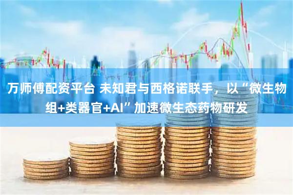 万师傅配资平台 未知君与西格诺联手，以“微生物组+类器官+AI”加速微生态药物研发