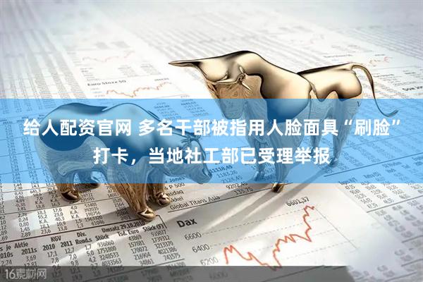 给人配资官网 多名干部被指用人脸面具“刷脸”打卡，当地社工部已受理举报