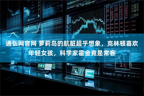 通弘网官网 萝莉岛的肮脏超乎想象，克林顿喜欢年轻女孩，科学家霍金竟是常客