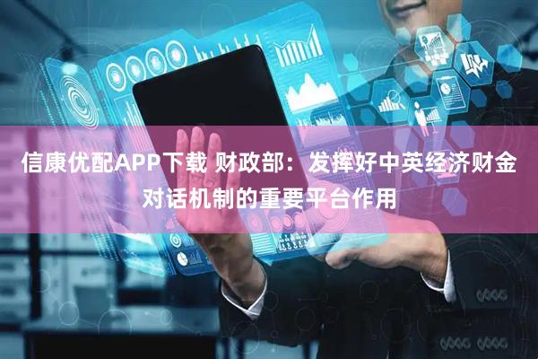 信康优配APP下载 财政部：发挥好中英经济财金对话机制的重要平台作用