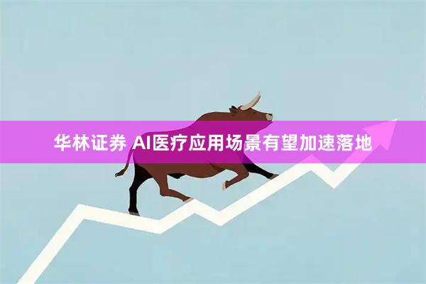 华林证券 AI医疗应用场景有望加速落地