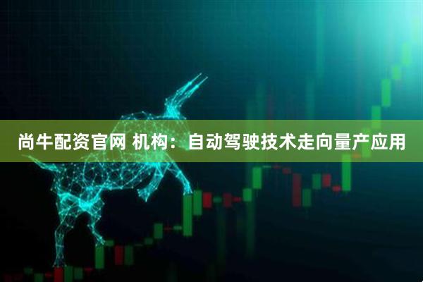 尚牛配资官网 机构：自动驾驶技术走向量产应用