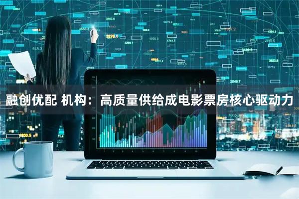 融创优配 机构：高质量供给成电影票房核心驱动力