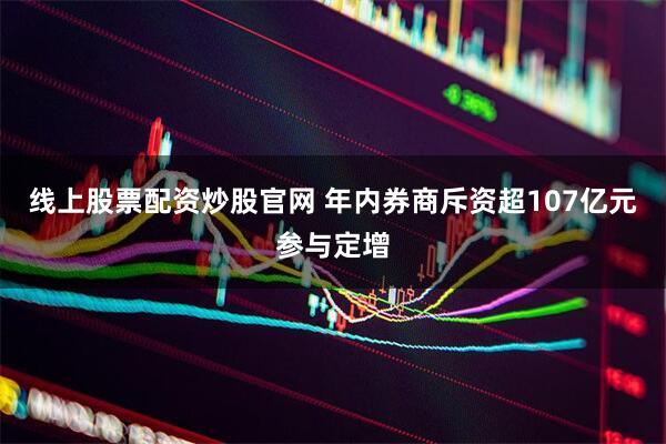 线上股票配资炒股官网 年内券商斥资超107亿元参与定增