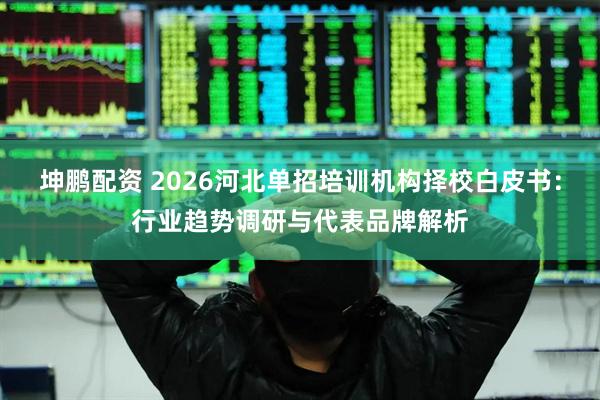 坤鹏配资 2026河北单招培训机构择校白皮书：行业趋势调研与代表品牌解析