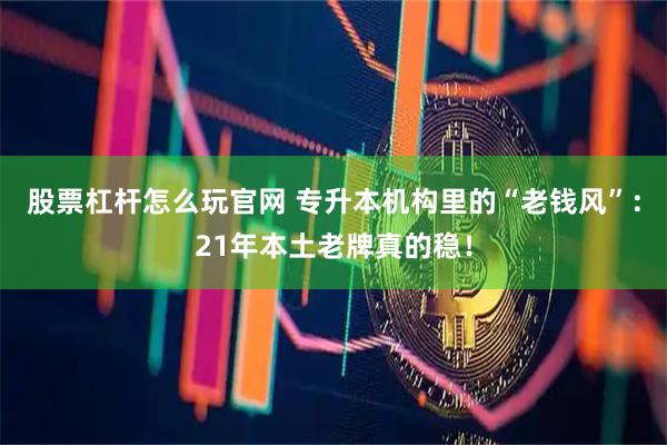 股票杠杆怎么玩官网 专升本机构里的“老钱风”：21年本土老牌真的稳！