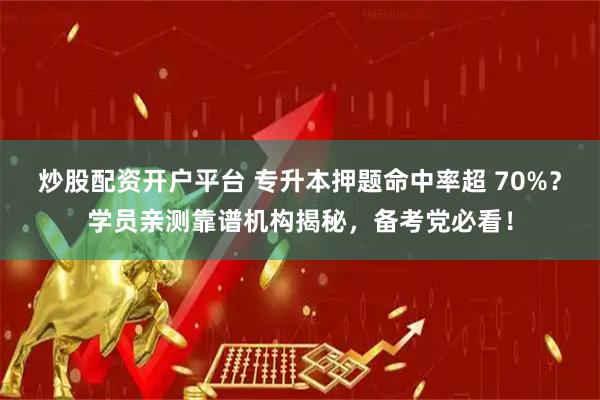 炒股配资开户平台 专升本押题命中率超 70%？学员亲测靠谱机构揭秘，备考党必看！