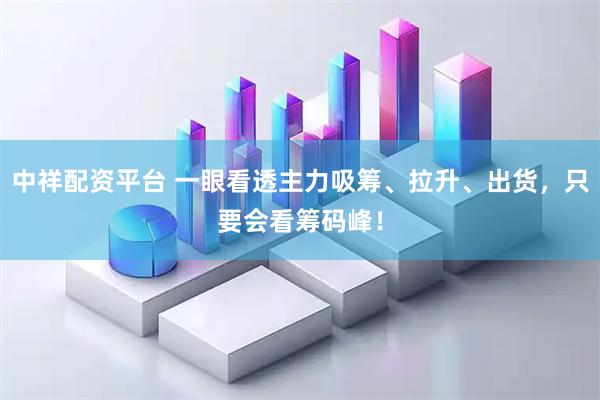 中祥配资平台 一眼看透主力吸筹、拉升、出货，只要会看筹码峰！