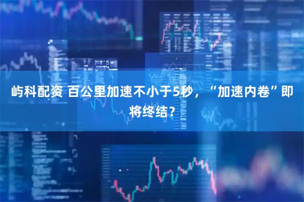 屿科配资 百公里加速不小于5秒，“加速内卷”即将终结？