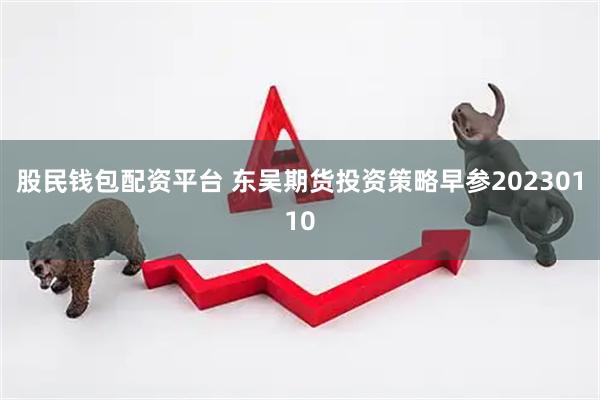 股民钱包配资平台 东吴期货投资策略早参20230110