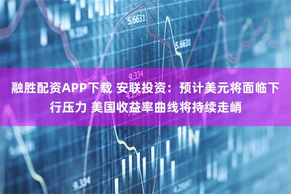 融胜配资APP下载 安联投资：预计美元将面临下行压力 美国收益率曲线将持续走峭