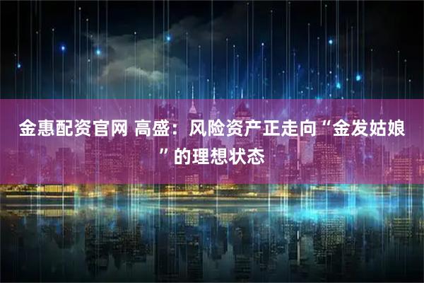 金惠配资官网 高盛：风险资产正走向“金发姑娘”的理想状态
