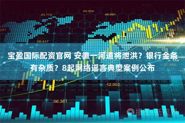 宝盈国际配资官网 安徽一河道将泄洪？银行金条有杂质？8起网络谣言典型案例公布