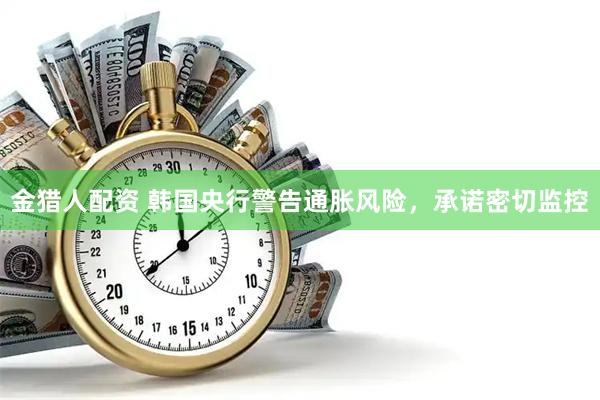 金猎人配资 韩国央行警告通胀风险，承诺密切监控