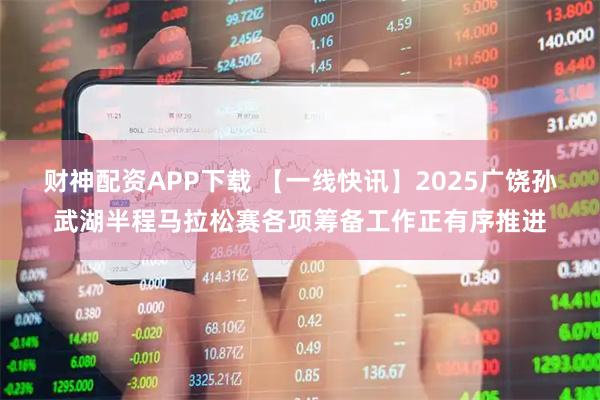 财神配资APP下载 【一线快讯】2025广饶孙武湖半程马拉松赛各项筹备工作正有序推进