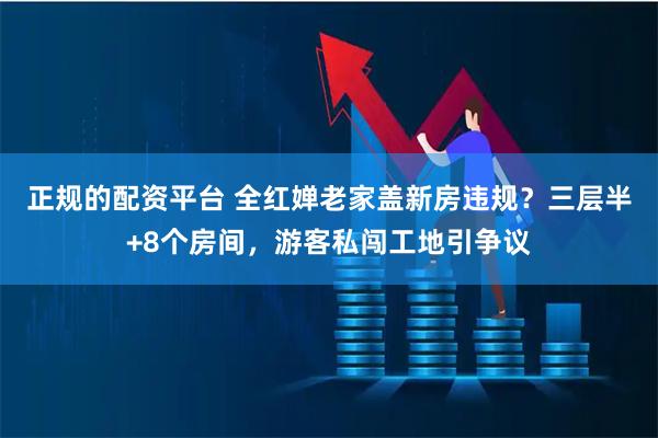 正规的配资平台 全红婵老家盖新房违规？三层半+8个房间，游客私闯工地引争议